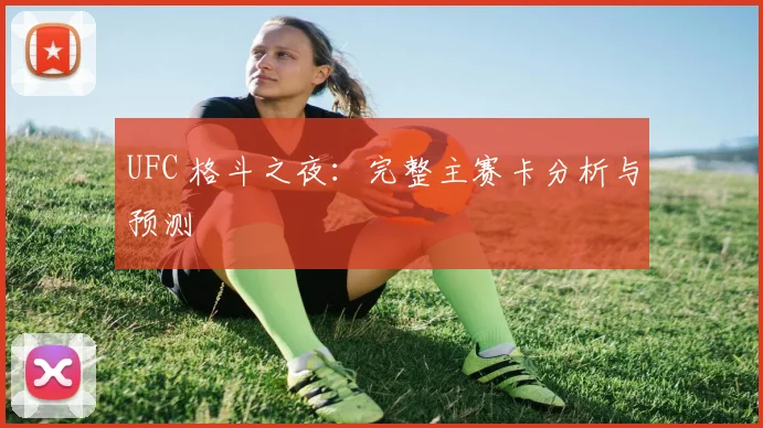 UFC 格斗之夜:完整主赛卡分析与预测