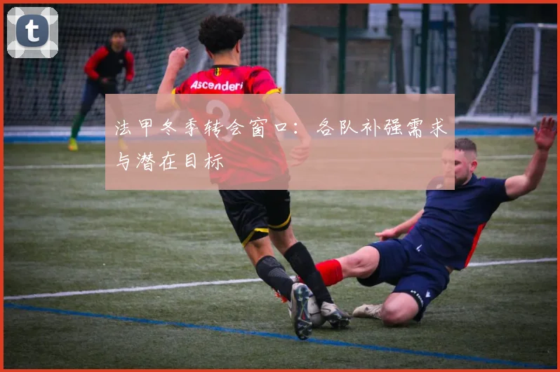 法甲冬季转会窗口:各队补强需求与潜在目标